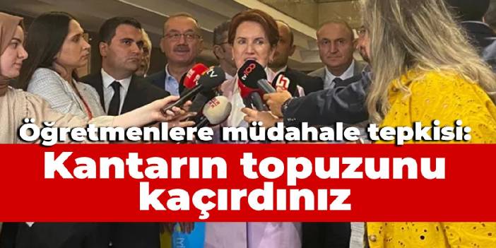 Akşener'den öğretmenlere müdahale tepkisi: Kantarın topuzunu kaçırdınız