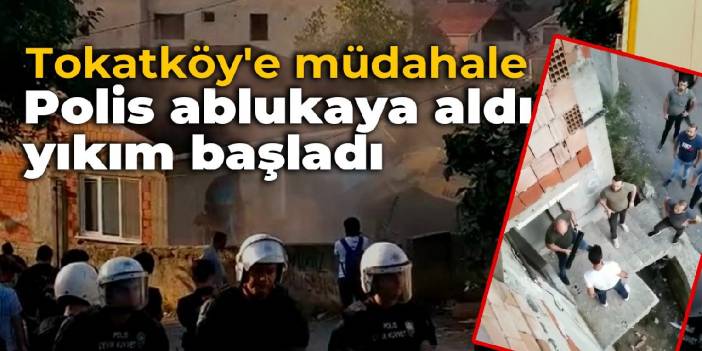 Tokatköy'e müdahale: Polis ablukaya aldı, yıkım başladı