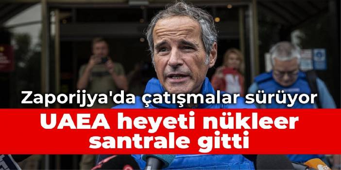 Zaporijya'da çatışmalar sürüyor: UAEA heyeti nükleer santrale gitti