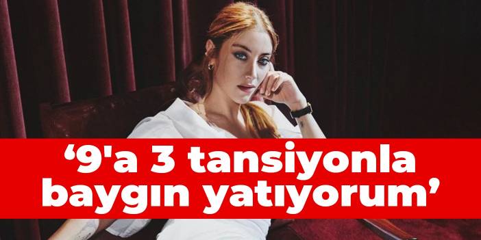 Hazal Kaya: 9'a 3 tansiyonla baygın yatıyorum