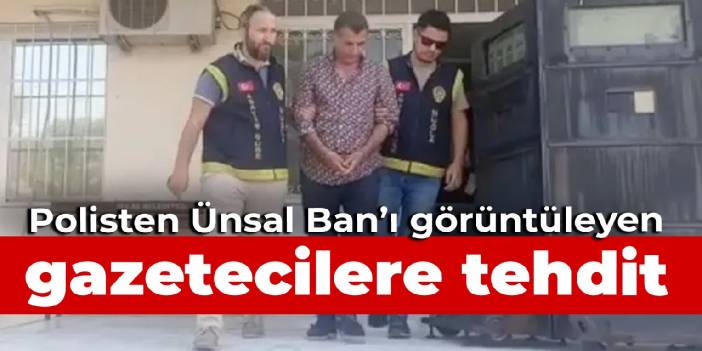 Polisten Ünsal Ban'ı görüntüleyen gazetecilere tehdit