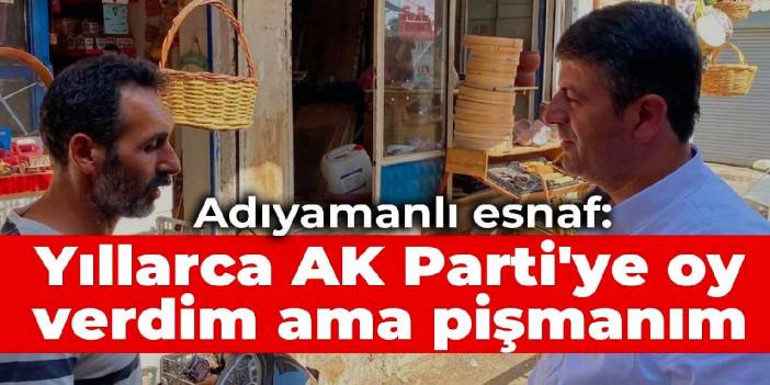 Adıyamanlı esnaf: Yıllarca AK Parti'ye oy verdim ama pişmanım