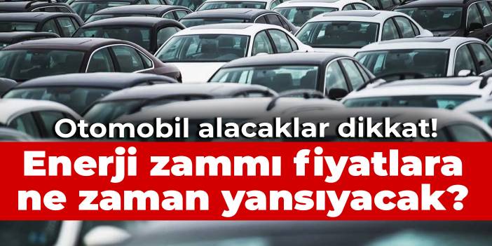 Otomobil alacaklar dikkat! Enerji zammı fiyatlara ne zaman yansıyacak?