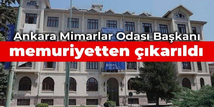 Ankara Mimarlar Odası Başkanı memuriyetten çıkarıldı