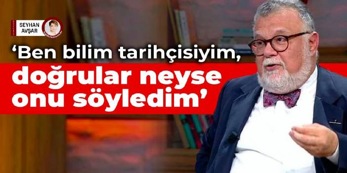 Prof. Dr. Celal Şengör: Ben bilim tarihçisiyim, doğrular neyse onu söyledim