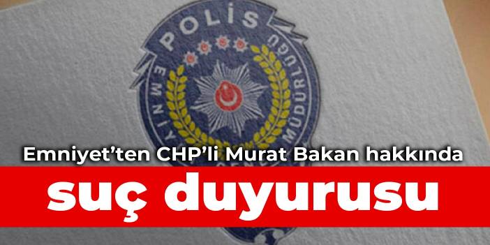 Emniyet’ten CHP’li Murat Bakan hakkında suç duyurusu