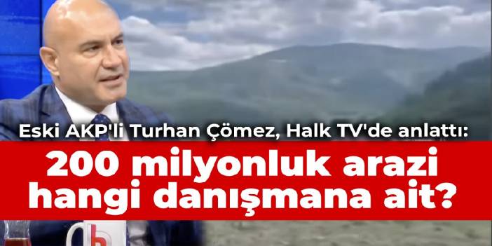 Eski AKP'li Çömez anlattı: 200 milyonluk arazi hangi danışmana ait?