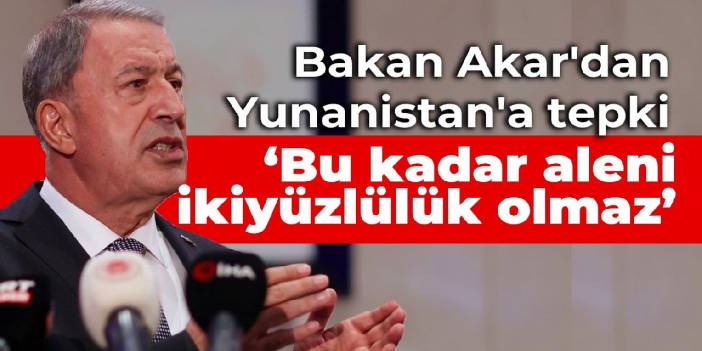 Bakan Akar'dan Yunanistan'a tepki: Bu kadar aleni ikiyüzlülük olmaz