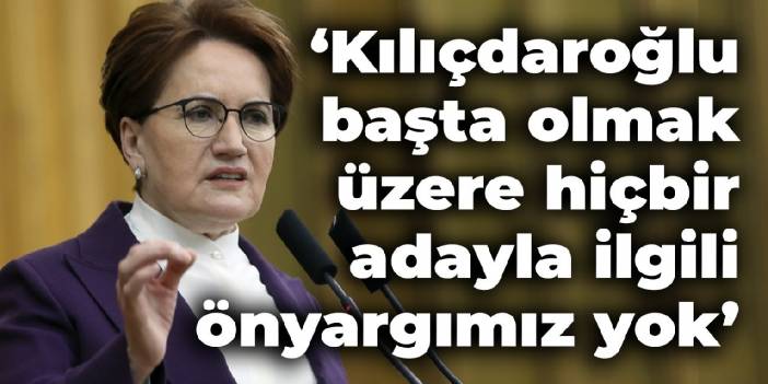 Akşener: Kılıçdaroğlu başta olmak üzere, hiçbir adayla ilgili önyargımız yok