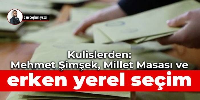 Kulislerden: Mehmet Şimşek, Millet Masası ve erken yerel seçim