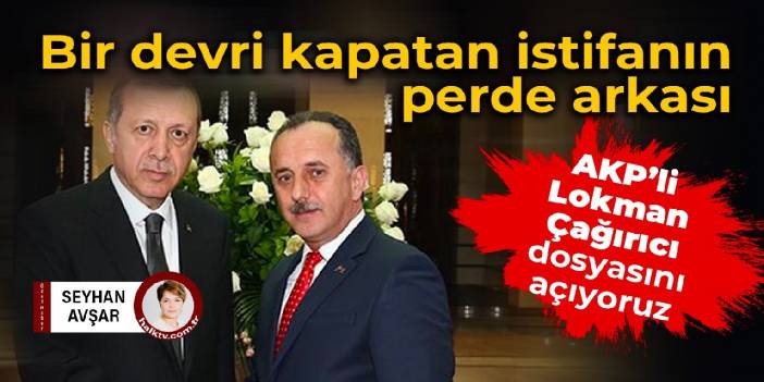 Bir devri kapatan istifanın perde arkası: AKP'li Lokman &Ccedil;ağırıcı dosyasını a&ccedil;ıyoruz