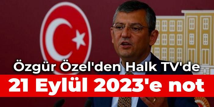 Özgür Özel'den Halk TV'de 21 Eylül 2023'e not
