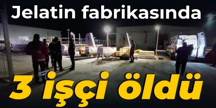 Jelatin fabrikasında 3 işçi öldü