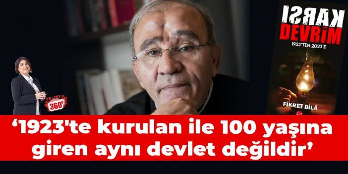 Fikret Bilâ: 1923’te kurulan Türkiye Cumhuriyeti ile 100 yaşına giren Türkiye Cumhuriyeti aynı devlet değil!
