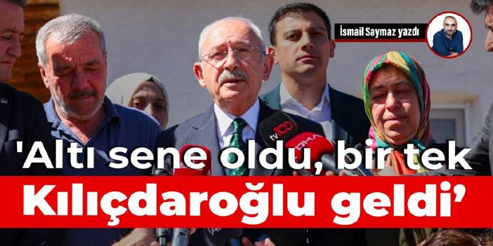 'Altı sene oldu, bir tek Kılıçdaroğlu geldi’