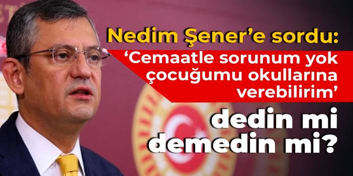 Özel'den Nedim Şener'e: ‘Gülen cemaatiyle sorunum yok, çocuğumu okullarına verebilirim’ dedin mi demedin mi?