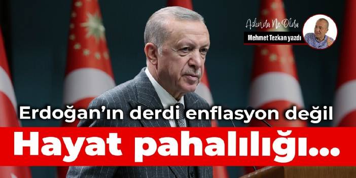 Erdoğan’ın derdi enflasyon değil! Hayat pahalılığı…