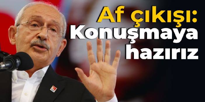 Kılıçdaroğlu'ndan af çıkışı: Konuşmaya hazırız