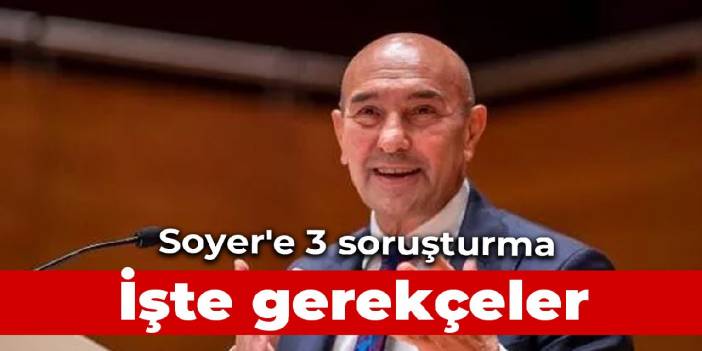 Tunç Soyer'e açılacak 3 soruşturmanın gerekçeleri belli oldu