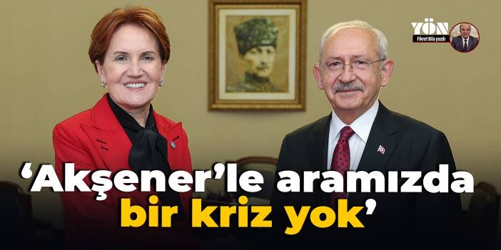 Kılıçdaroğlu: Akşener’le aramızda bir kriz yok