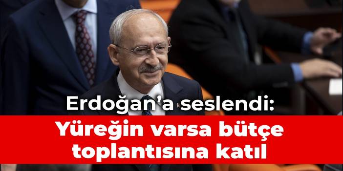 Kılıçdaroğlu'ndan Erdoğan'a: Yüreğin varsa bütçe toplantısına katıl