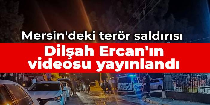 Mersin'deki terör saldırısı: Dilşah Ercan'ın videosu yayınlandı