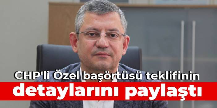 CHP'li Özel başörtüsü teklifinin detaylarını paylaştı