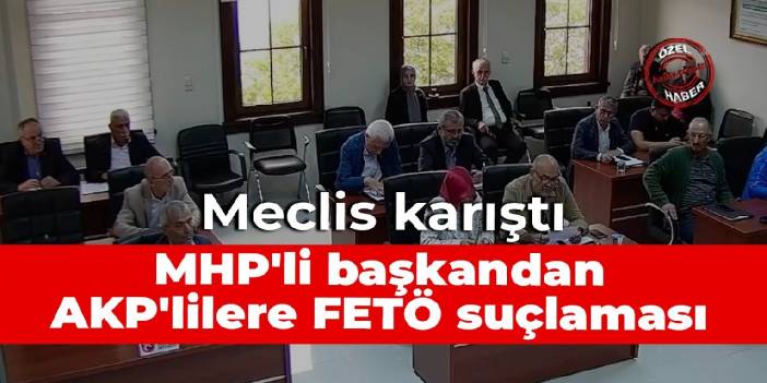 Meclis karıştı: MHP'li başkandan AKP'lilere FETÖ suçlaması