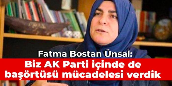 Fatma Bostan Ünsal: Biz AK Parti içinde de başörtüsü mücadelesi verdik