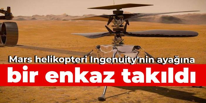 Mars helikopteri Ingenuity'nin ayağına bir enkaz takıldı