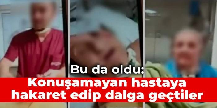 Bu da oldu: Konuşamayan hastaya hakaret edip dalga geçtiler