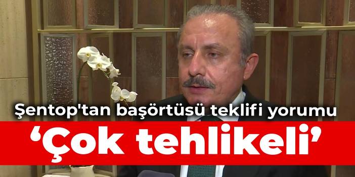 Meclis Başkanı Şentop'tan başörtüsü teklifi yorumu: Çok tehlikeli