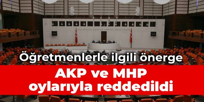 Öğretmenlerle ilgili önerge AKP ve MHP oylarıyla reddedildi