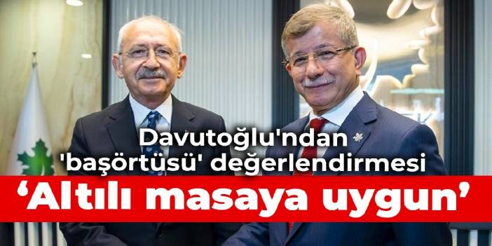Davutoğlu'ndan 'başörtüsü' değerlendirmesi: Kılıçdaroğlu'nun açıklaması altılı masaya uygun