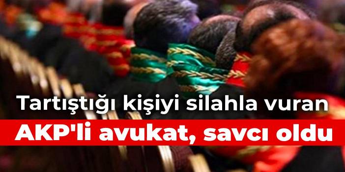 Tartıştığı kişiyi silahla vuran AKP'li avukat, savcı oldu