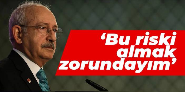 Kılıçdaroğlu: Bu riski almak zorundayım