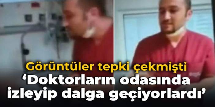 Hastanede tepki çeken görüntüleri ortaya çıkarmıştı: Doktorların odasında izleyip dalga geçiyorlardı