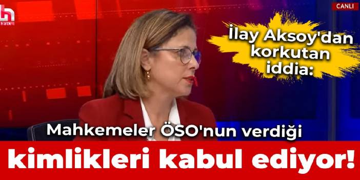 İlay Aksoy'dan korkutan iddia: Mahkemeler ÖSO'nun verdiği kimlikleri kabul ediyor!