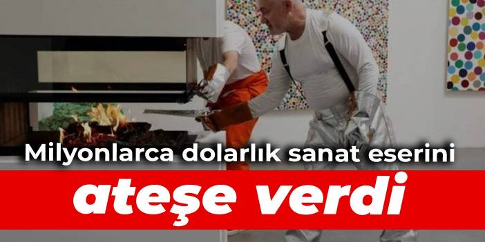 Milyonlarca dolarlık sanat eserini ateşe verdi