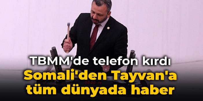 TBMM'de telefon kırdı: Somali'den Tayvan'a tüm dünyada haber