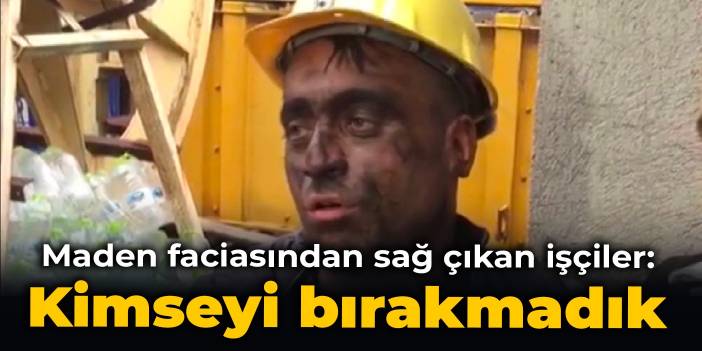 Maden faciasından sağ çıkan işçiler: Kimseyi bırakmadık