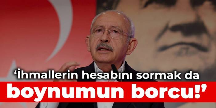Kılıçdaroğlu: İhmallerin hesabını sormak da boynumun borcu!