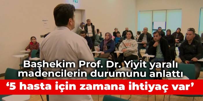 Başhekim Prof. Dr. Yiyit yaralı madencilerin durumunu anlattı: 5 hasta için zamana ihtiyaç var