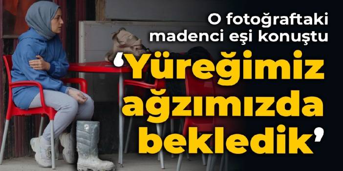 O fotoğraftaki madenci eşi konuştu: Yüreğimiz ağzımızda bekledik