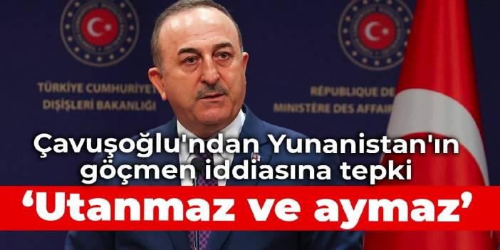 Çavuşoğlu'ndan Yunanistan'ın göçmen iddiasına tepki: Utanmaz ve aymaz