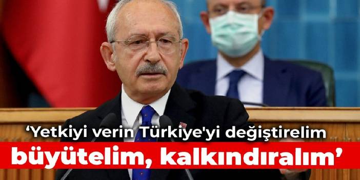 Kılıçdaroğlu: Yetkiyi verin Türkiye'yi değiştirelim, büyütelim, kalkındıralım