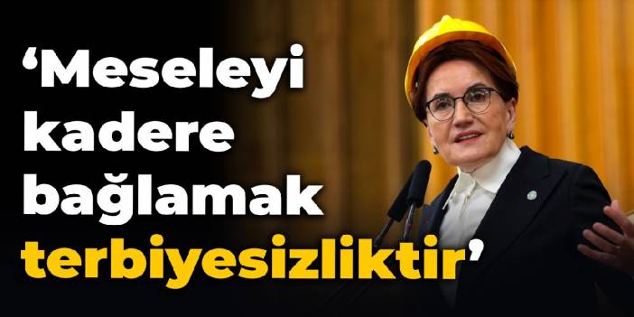 Akşener'den Erdoğan'a: Meseleyi kadere bağlamak terbiyesizliktir