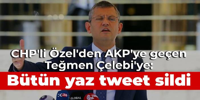 CHP'li Özel'den AKP'ye geçen Teğmen Çelebi'ye: Bütün yaz tweet sildi
