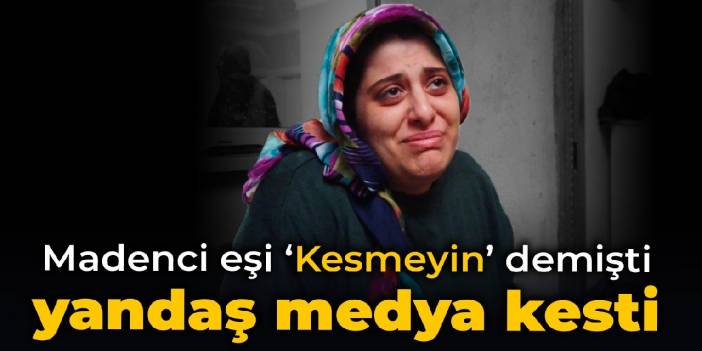 Madenci eşi ‘Kesmeyin’ demişti, yandaş medya kesti