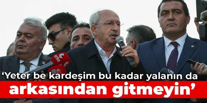 Kılıçdaroğlu: Yeter be kardeşim bu kadar yalanın da arkasından gitmeyin